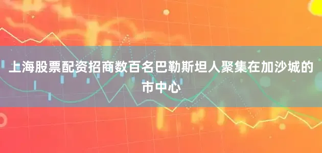 上海股票配资招商数百名巴勒斯坦人聚集在加沙城的市中心