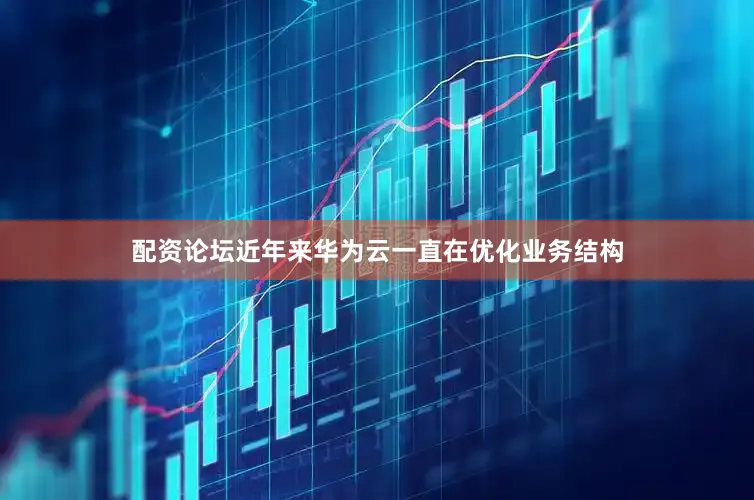 配资论坛近年来华为云一直在优化业务结构
