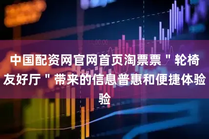 中国配资网官网首页淘票票＂轮椅友好厅＂带来的信息普惠和便捷体验