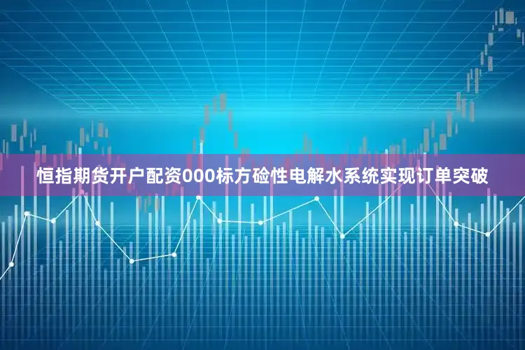 恒指期货开户配资000标方硷性电解水系统实现订单突破