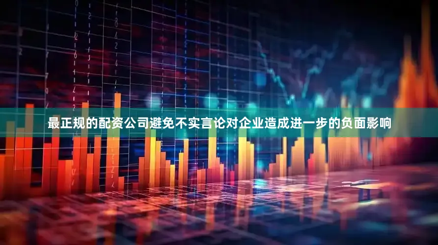 最正规的配资公司避免不实言论对企业造成进一步的负面影响