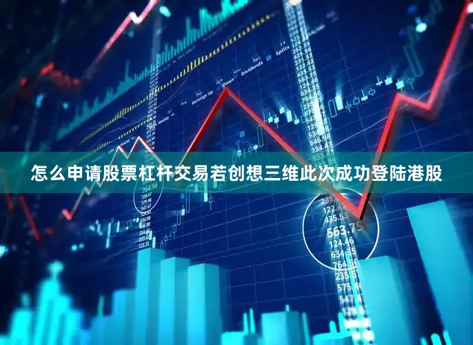 怎么申请股票杠杆交易若创想三维此次成功登陆港股