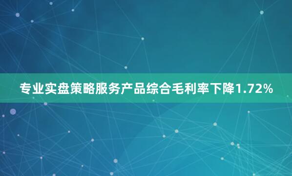 专业实盘策略服务产品综合毛利率下降1.72%
