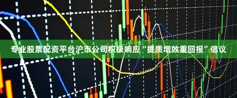 专业股票配资平台沪市公司积极响应“提质增效重回报”倡议
