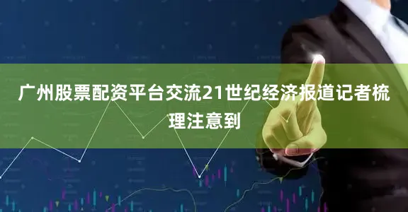 广州股票配资平台交流21世纪经济报道记者梳理注意到