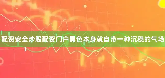 配资安全炒股配资门户黑色本身就自带一种沉稳的气场