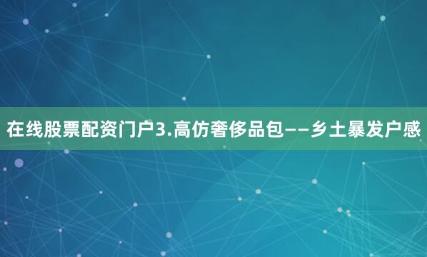 在线股票配资门户3.高仿奢侈品包——乡土暴发户感