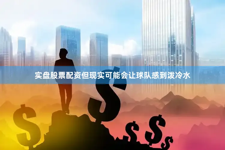 实盘股票配资但现实可能会让球队感到泼冷水