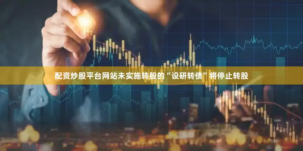 配资炒股平台网站未实施转股的“设研转债”将停止转股