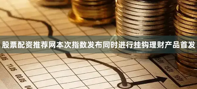 股票配资推荐网本次指数发布同时进行挂钩理财产品首发