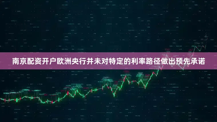 南京配资开户欧洲央行并未对特定的利率路径做出预先承诺