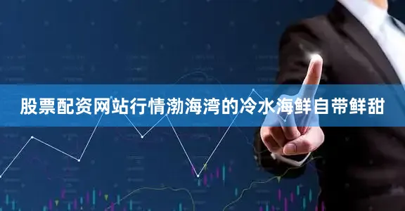 股票配资网站行情渤海湾的冷水海鲜自带鲜甜