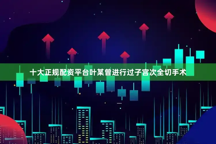 十大正规配资平台叶某曾进行过子宫次全切手术