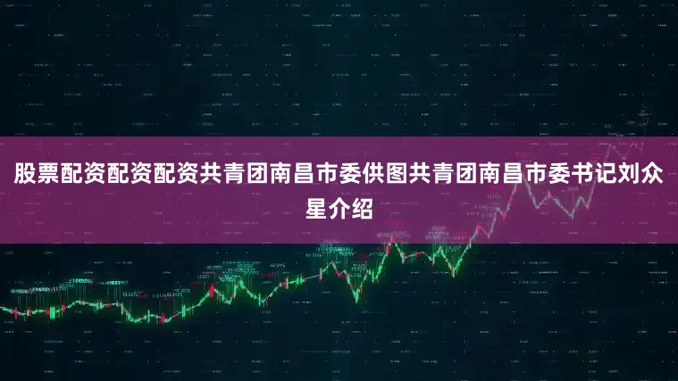 股票配资配资配资共青团南昌市委供图共青团南昌市委书记刘众星介绍