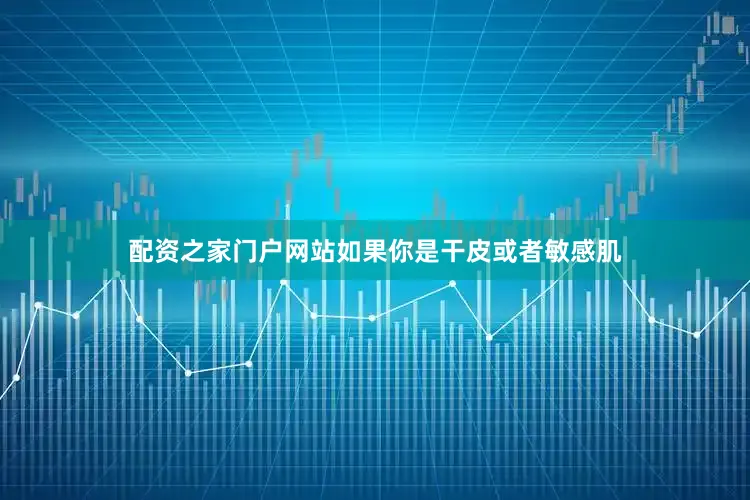 配资之家门户网站如果你是干皮或者敏感肌