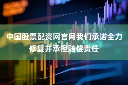 中国股票配资网官网我们承诺全力修复并承担赔偿责任