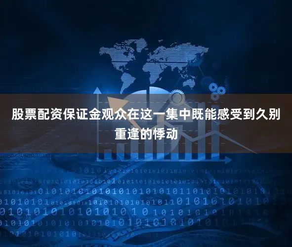 股票配资保证金观众在这一集中既能感受到久别重逢的悸动