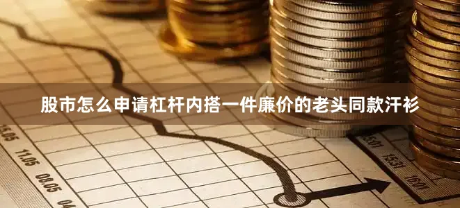 股市怎么申请杠杆内搭一件廉价的老头同款汗衫