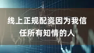 线上正规配资因为我信任所有知情的人