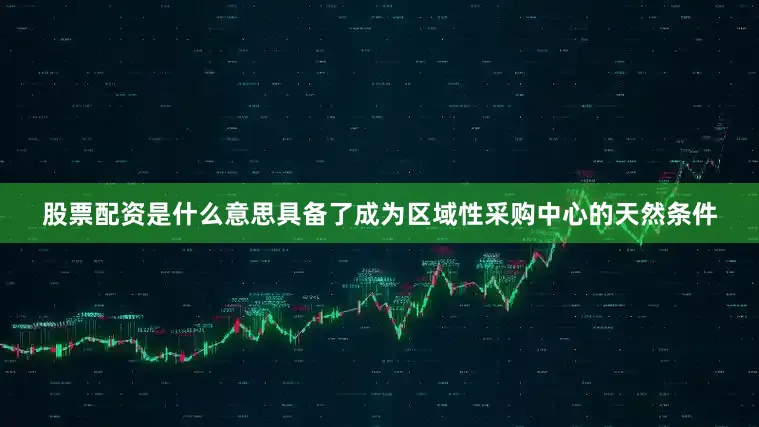 股票配资是什么意思具备了成为区域性采购中心的天然条件