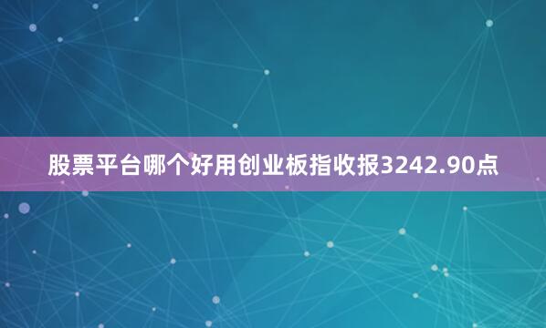 股票平台哪个好用创业板指收报3242.90点