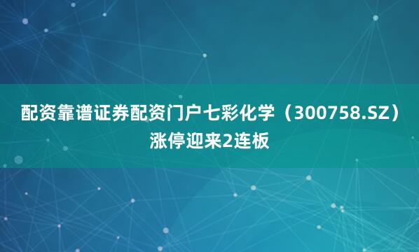 配资靠谱证券配资门户七彩化学（300758.SZ）涨停迎来2连板