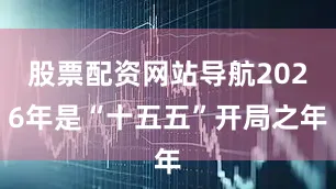 股票配资网站导航2026年是“十五五”开局之年